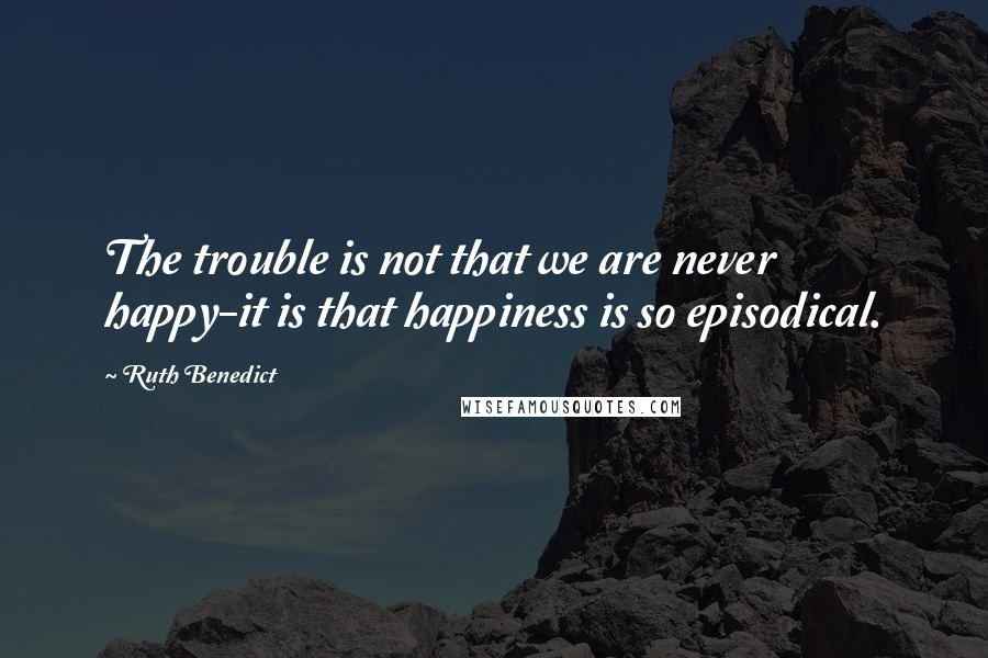 Ruth Benedict Quotes: The trouble is not that we are never happy-it is that happiness is so episodical.