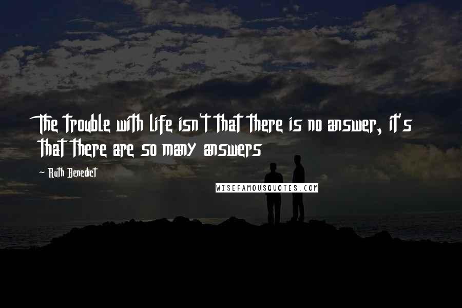 Ruth Benedict Quotes: The trouble with life isn't that there is no answer, it's that there are so many answers