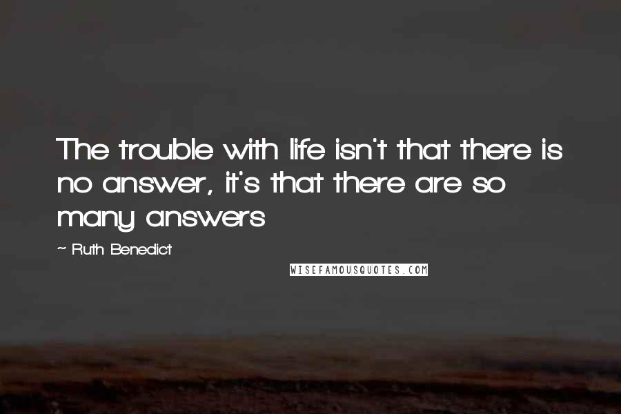 Ruth Benedict Quotes: The trouble with life isn't that there is no answer, it's that there are so many answers