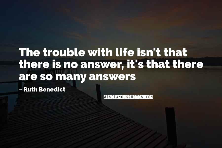 Ruth Benedict Quotes: The trouble with life isn't that there is no answer, it's that there are so many answers