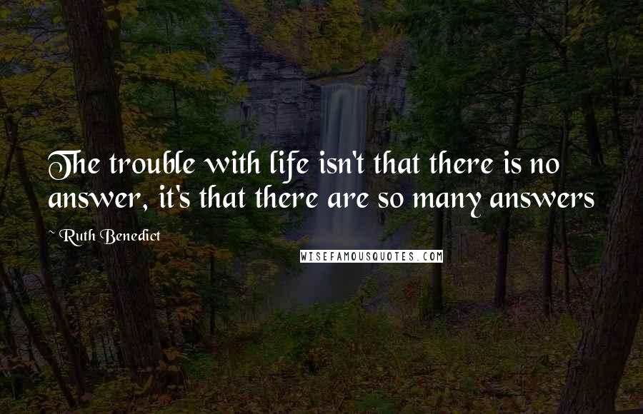 Ruth Benedict Quotes: The trouble with life isn't that there is no answer, it's that there are so many answers