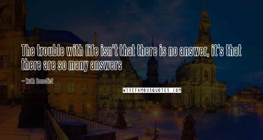 Ruth Benedict Quotes: The trouble with life isn't that there is no answer, it's that there are so many answers