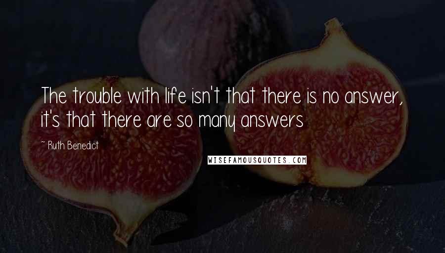 Ruth Benedict Quotes: The trouble with life isn't that there is no answer, it's that there are so many answers