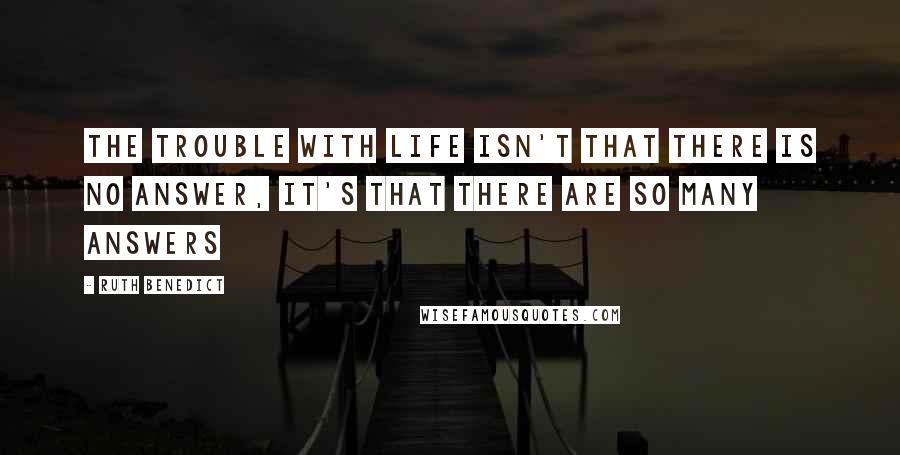 Ruth Benedict Quotes: The trouble with life isn't that there is no answer, it's that there are so many answers