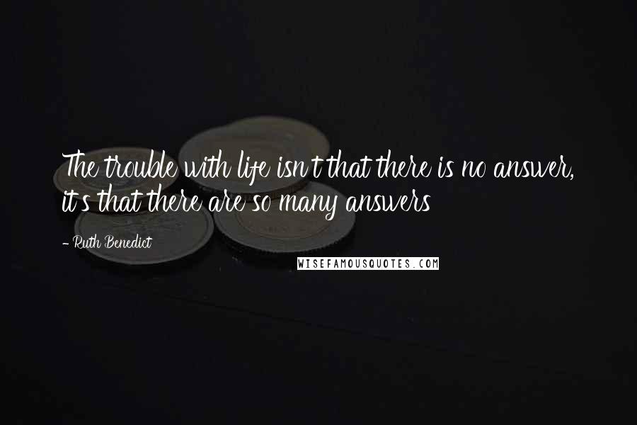 Ruth Benedict Quotes: The trouble with life isn't that there is no answer, it's that there are so many answers