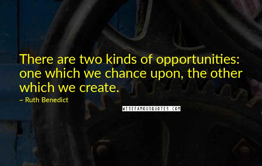 Ruth Benedict Quotes: There are two kinds of opportunities: one which we chance upon, the other which we create.