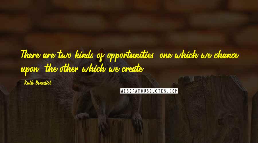 Ruth Benedict Quotes: There are two kinds of opportunities: one which we chance upon, the other which we create.