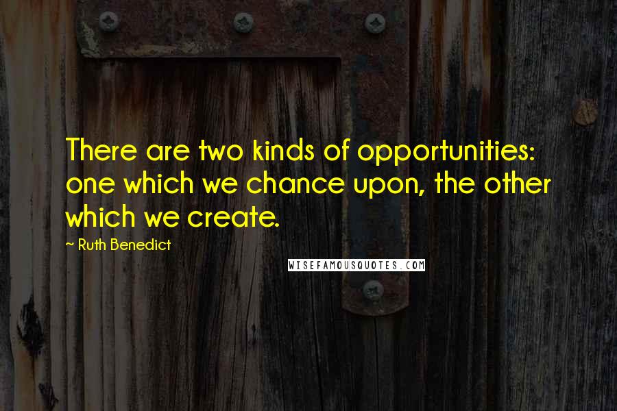 Ruth Benedict Quotes: There are two kinds of opportunities: one which we chance upon, the other which we create.