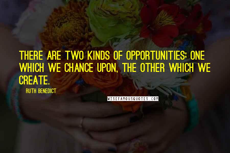 Ruth Benedict Quotes: There are two kinds of opportunities: one which we chance upon, the other which we create.