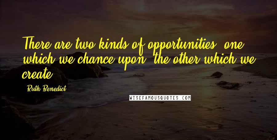 Ruth Benedict Quotes: There are two kinds of opportunities: one which we chance upon, the other which we create.