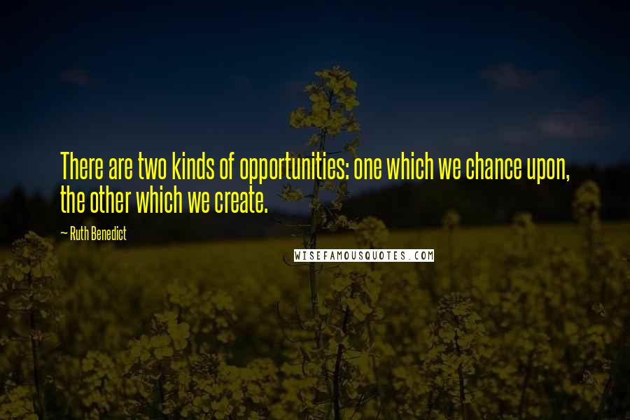 Ruth Benedict Quotes: There are two kinds of opportunities: one which we chance upon, the other which we create.