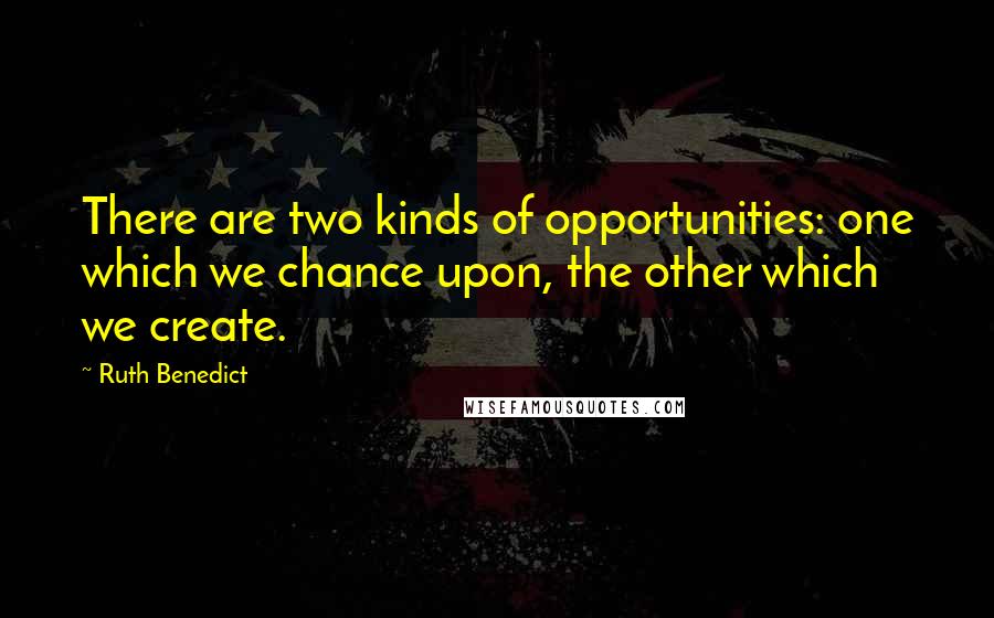 Ruth Benedict Quotes: There are two kinds of opportunities: one which we chance upon, the other which we create.