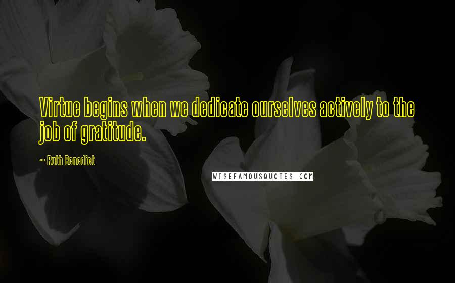 Ruth Benedict Quotes: Virtue begins when we dedicate ourselves actively to the job of gratitude.