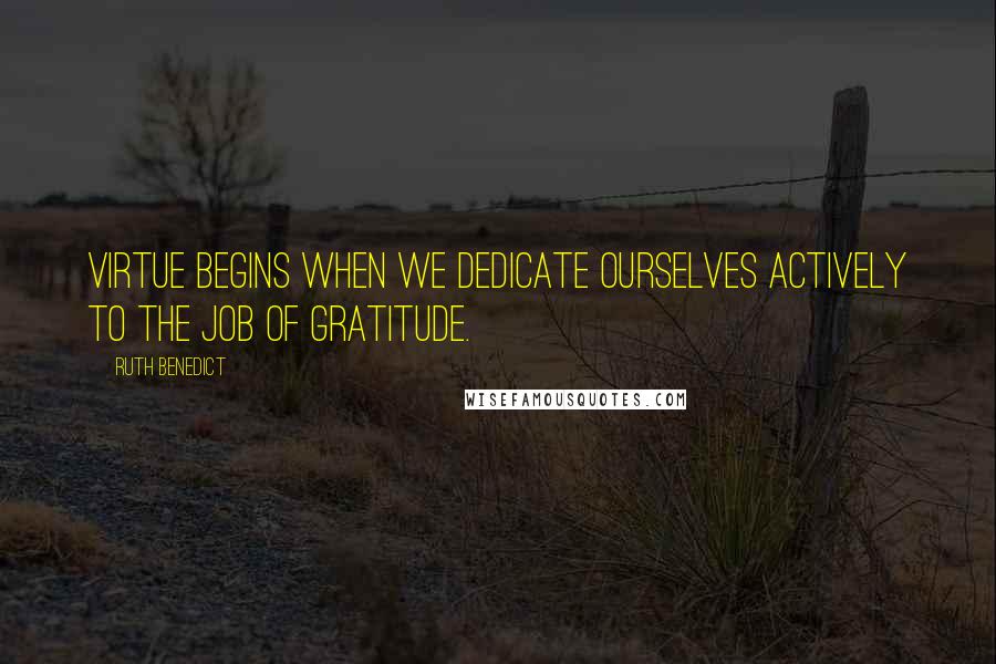 Ruth Benedict Quotes: Virtue begins when we dedicate ourselves actively to the job of gratitude.