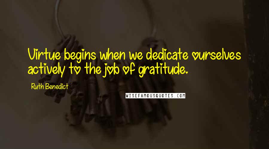 Ruth Benedict Quotes: Virtue begins when we dedicate ourselves actively to the job of gratitude.