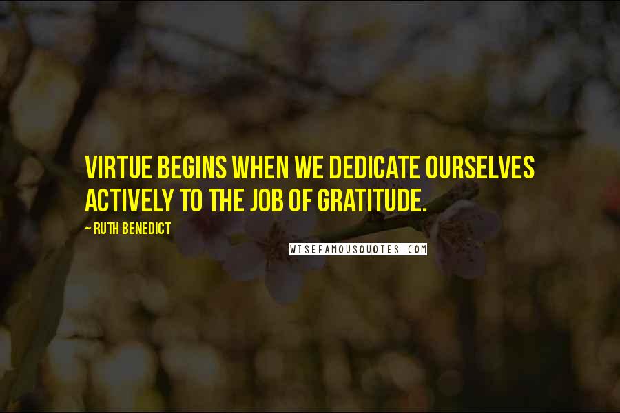 Ruth Benedict Quotes: Virtue begins when we dedicate ourselves actively to the job of gratitude.