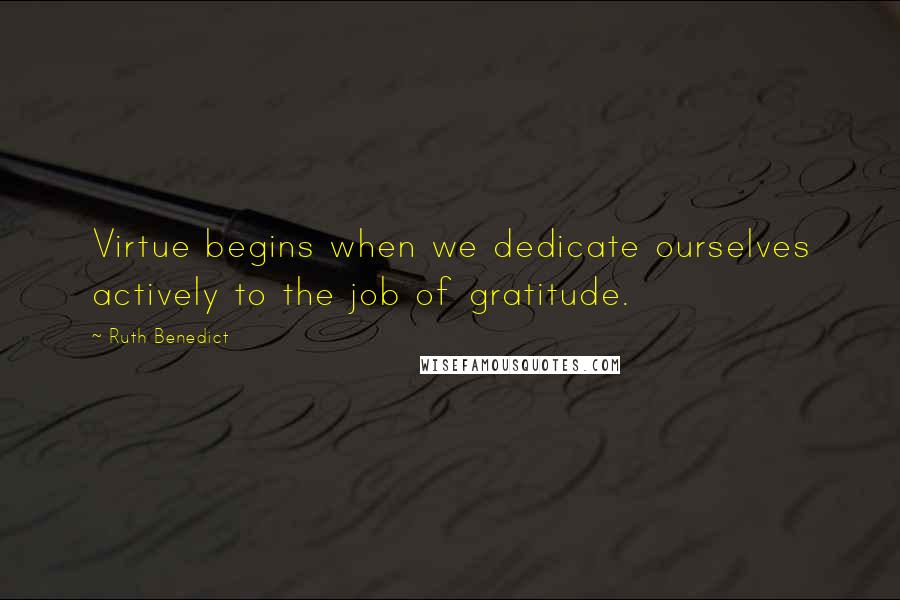 Ruth Benedict Quotes: Virtue begins when we dedicate ourselves actively to the job of gratitude.