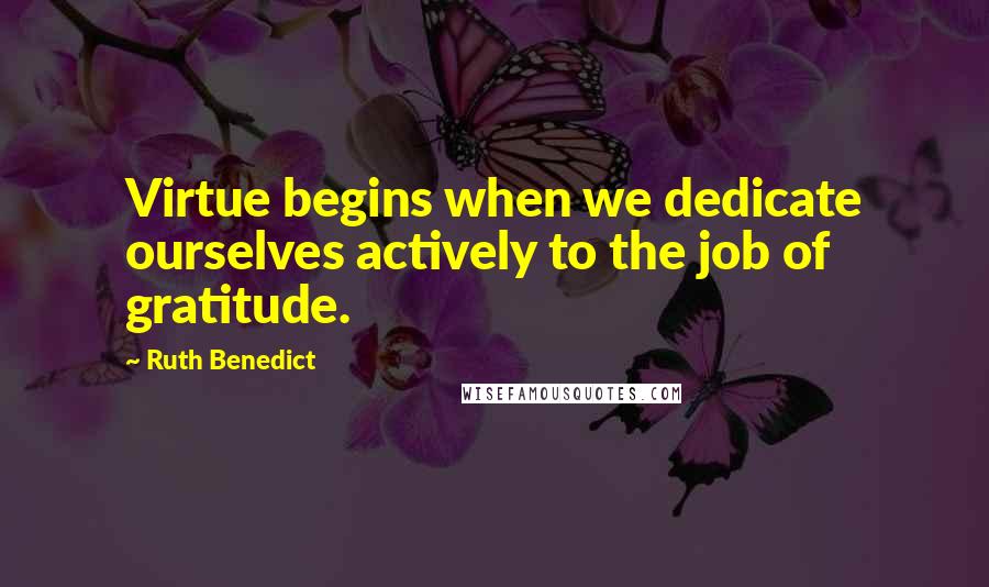 Ruth Benedict Quotes: Virtue begins when we dedicate ourselves actively to the job of gratitude.