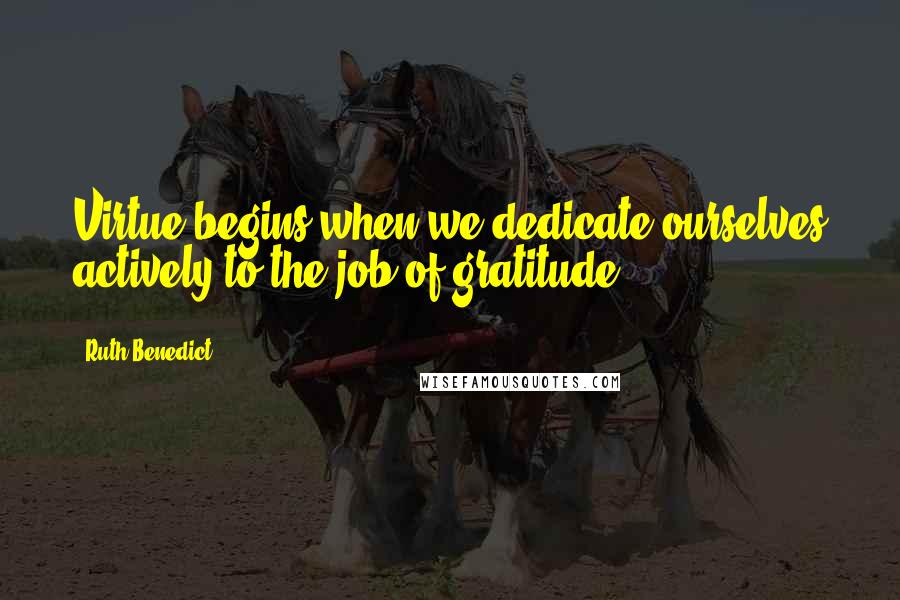 Ruth Benedict Quotes: Virtue begins when we dedicate ourselves actively to the job of gratitude.