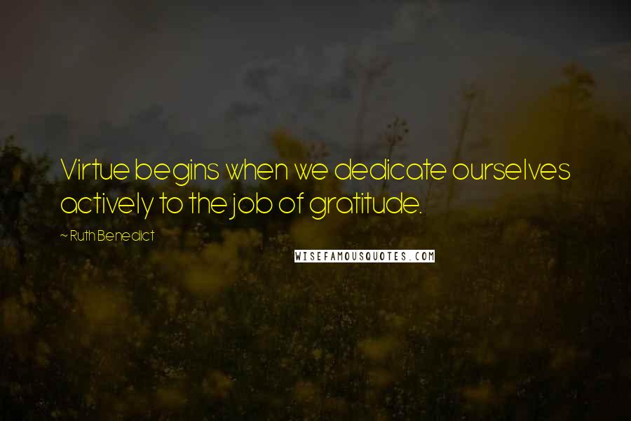 Ruth Benedict Quotes: Virtue begins when we dedicate ourselves actively to the job of gratitude.
