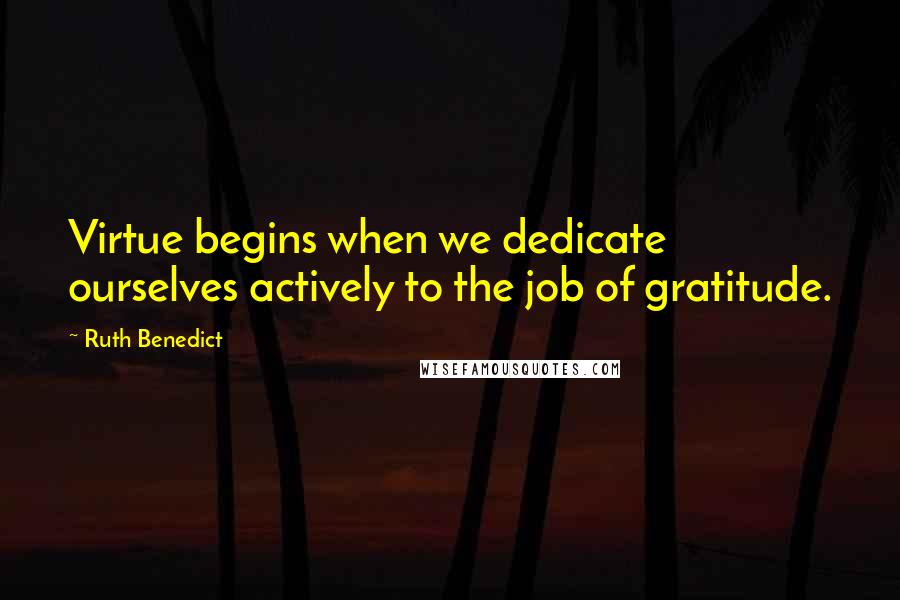 Ruth Benedict Quotes: Virtue begins when we dedicate ourselves actively to the job of gratitude.