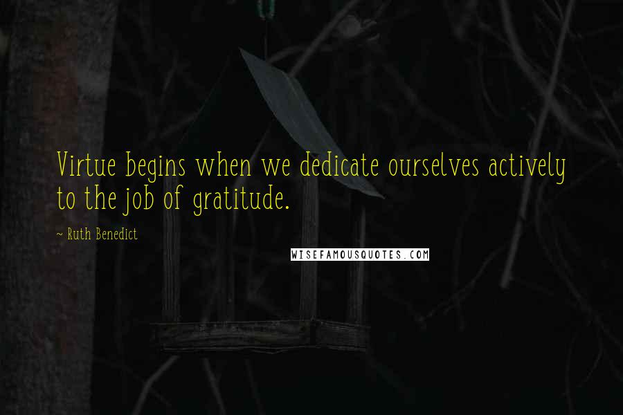 Ruth Benedict Quotes: Virtue begins when we dedicate ourselves actively to the job of gratitude.