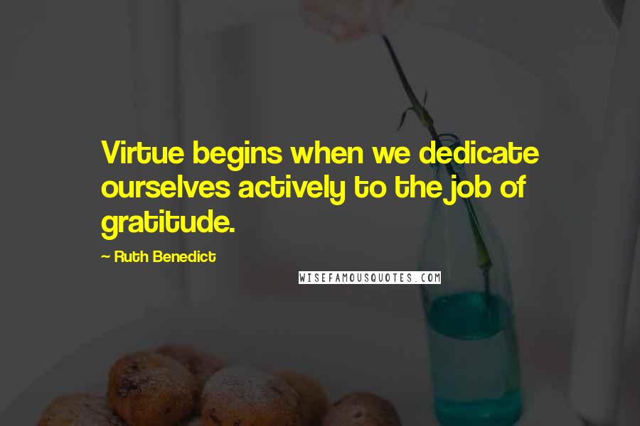 Ruth Benedict Quotes: Virtue begins when we dedicate ourselves actively to the job of gratitude.