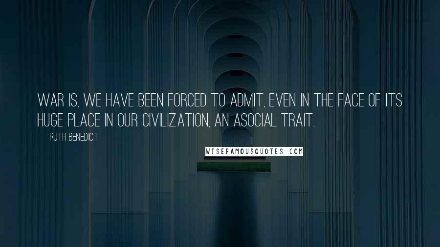 Ruth Benedict Quotes: War is, we have been forced to admit, even in the face of its huge place in our civilization, an asocial trait.