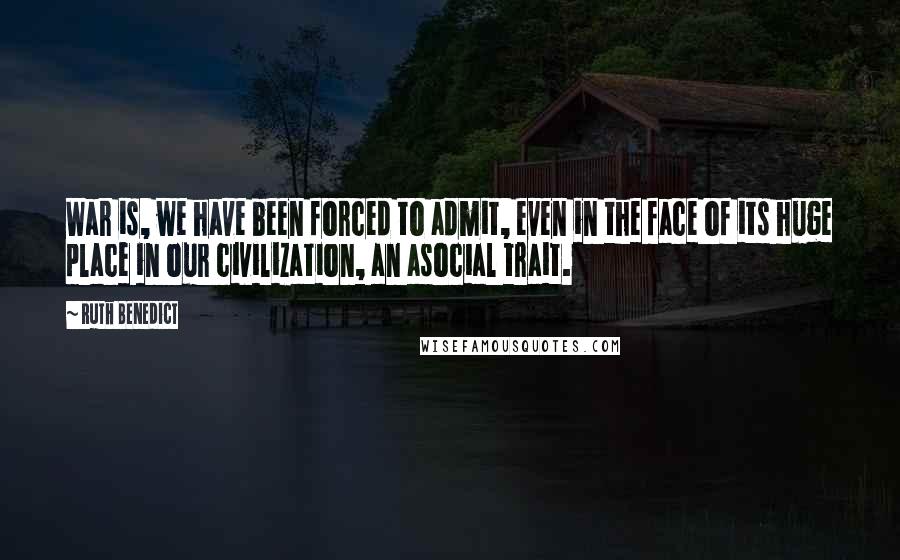 Ruth Benedict Quotes: War is, we have been forced to admit, even in the face of its huge place in our civilization, an asocial trait.