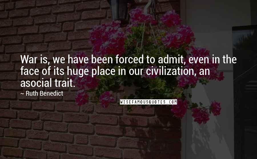 Ruth Benedict Quotes: War is, we have been forced to admit, even in the face of its huge place in our civilization, an asocial trait.