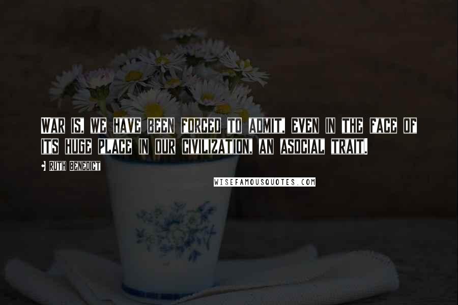Ruth Benedict Quotes: War is, we have been forced to admit, even in the face of its huge place in our civilization, an asocial trait.