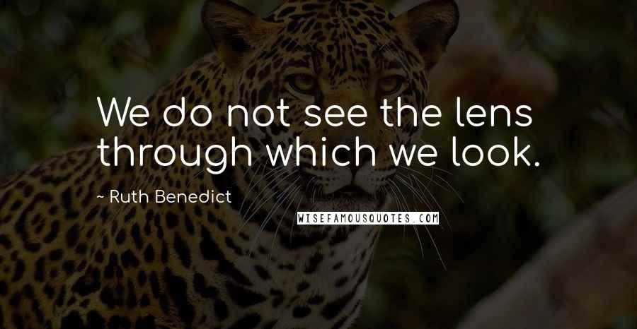 Ruth Benedict Quotes: We do not see the lens through which we look.