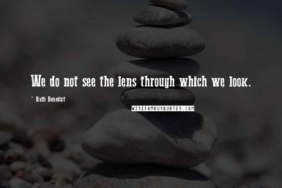 Ruth Benedict Quotes: We do not see the lens through which we look.