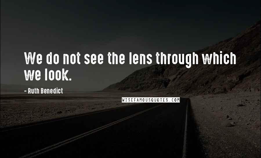 Ruth Benedict Quotes: We do not see the lens through which we look.