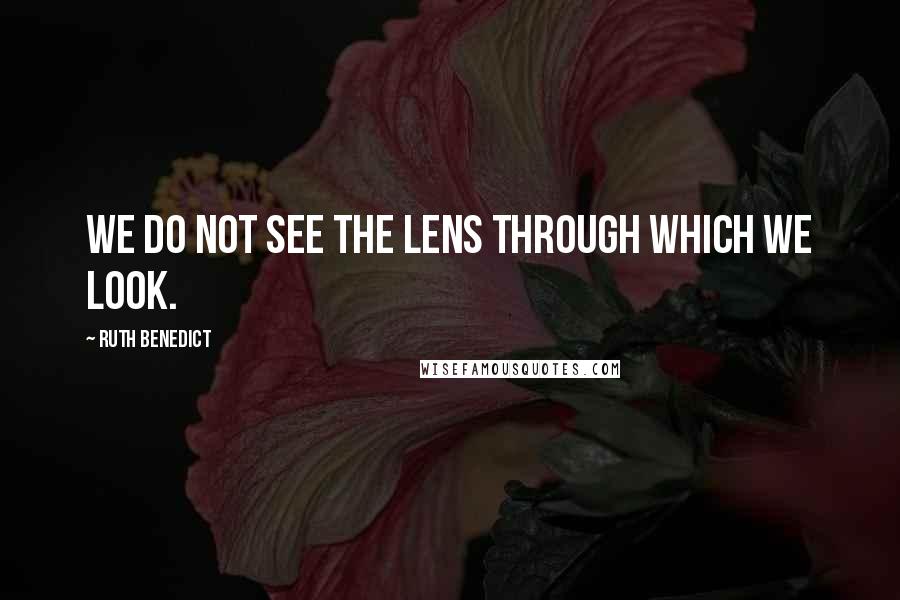 Ruth Benedict Quotes: We do not see the lens through which we look.