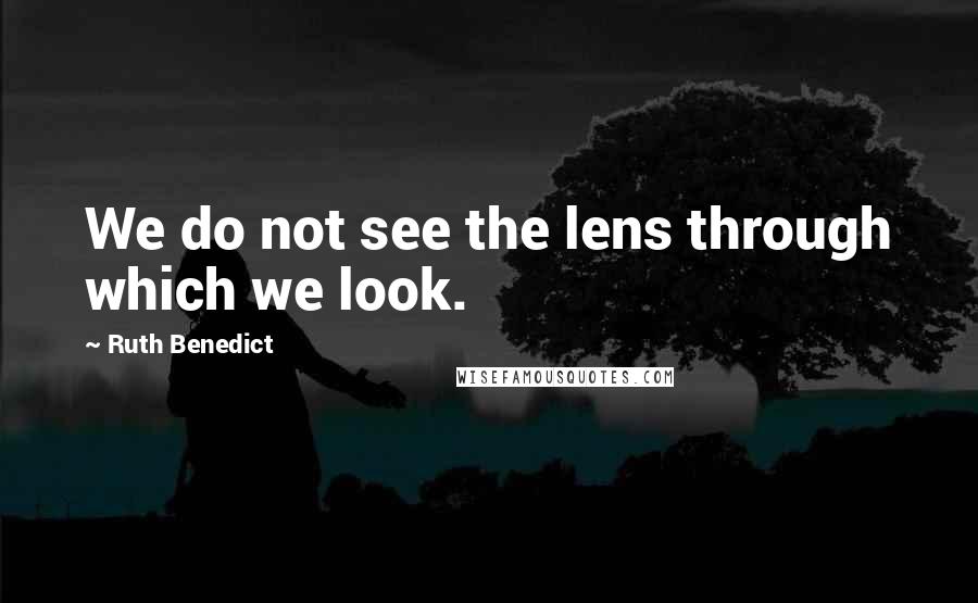 Ruth Benedict Quotes: We do not see the lens through which we look.
