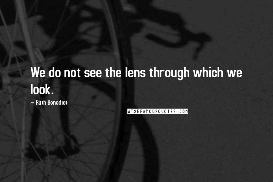 Ruth Benedict Quotes: We do not see the lens through which we look.