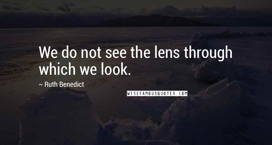 Ruth Benedict Quotes: We do not see the lens through which we look.