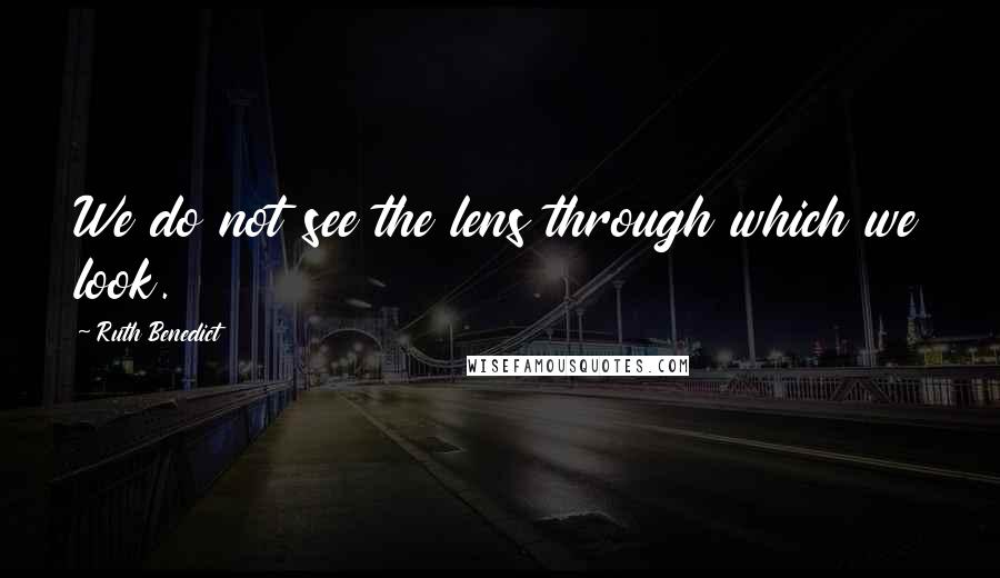 Ruth Benedict Quotes: We do not see the lens through which we look.