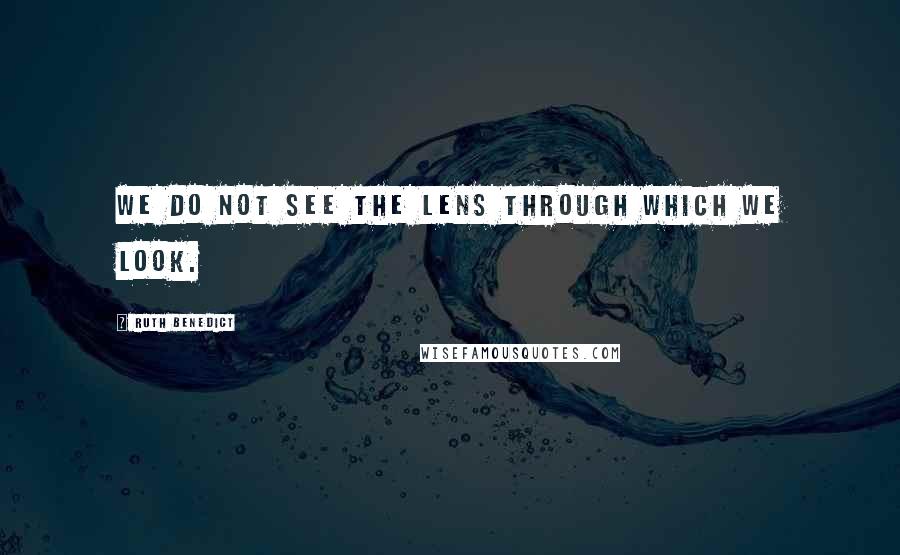 Ruth Benedict Quotes: We do not see the lens through which we look.