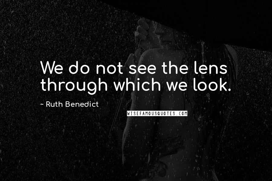 Ruth Benedict Quotes: We do not see the lens through which we look.