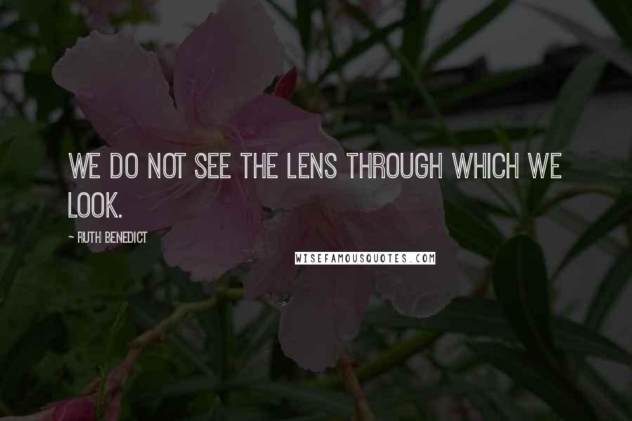 Ruth Benedict Quotes: We do not see the lens through which we look.