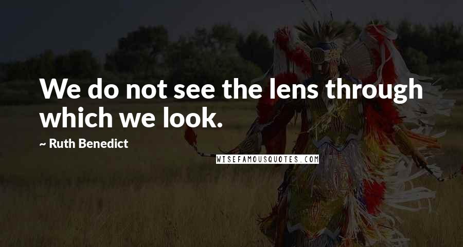 Ruth Benedict Quotes: We do not see the lens through which we look.