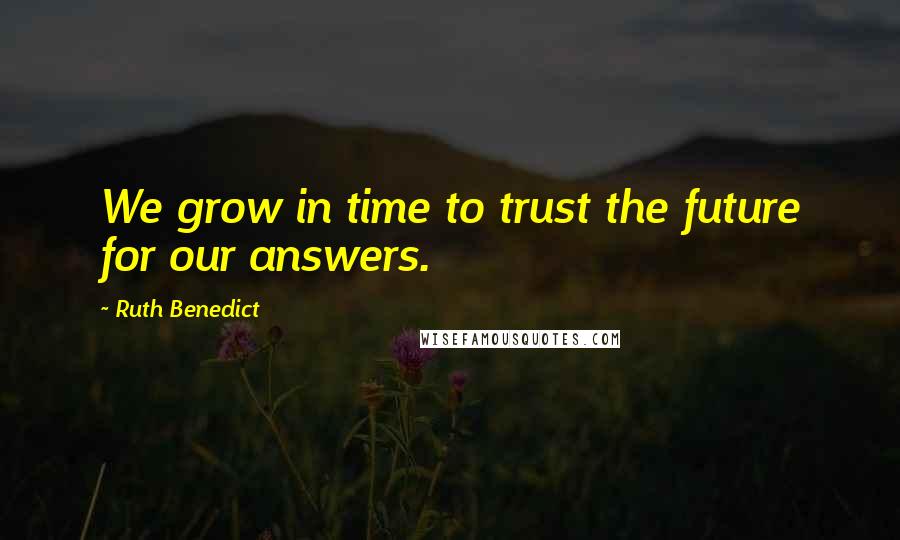 Ruth Benedict Quotes: We grow in time to trust the future for our answers.