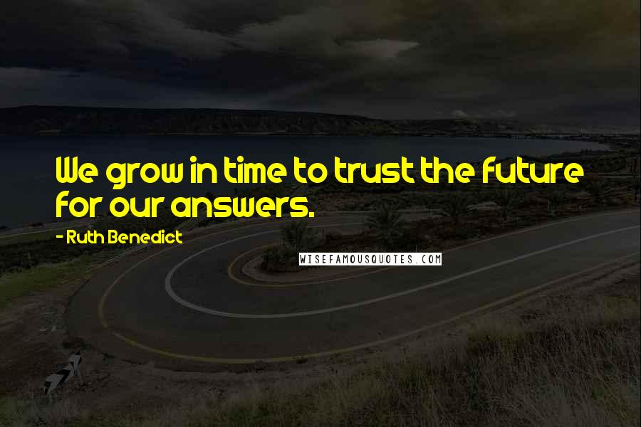 Ruth Benedict Quotes: We grow in time to trust the future for our answers.