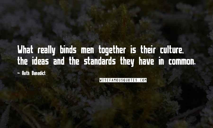 Ruth Benedict Quotes: What really binds men together is their culture, the ideas and the standards they have in common.