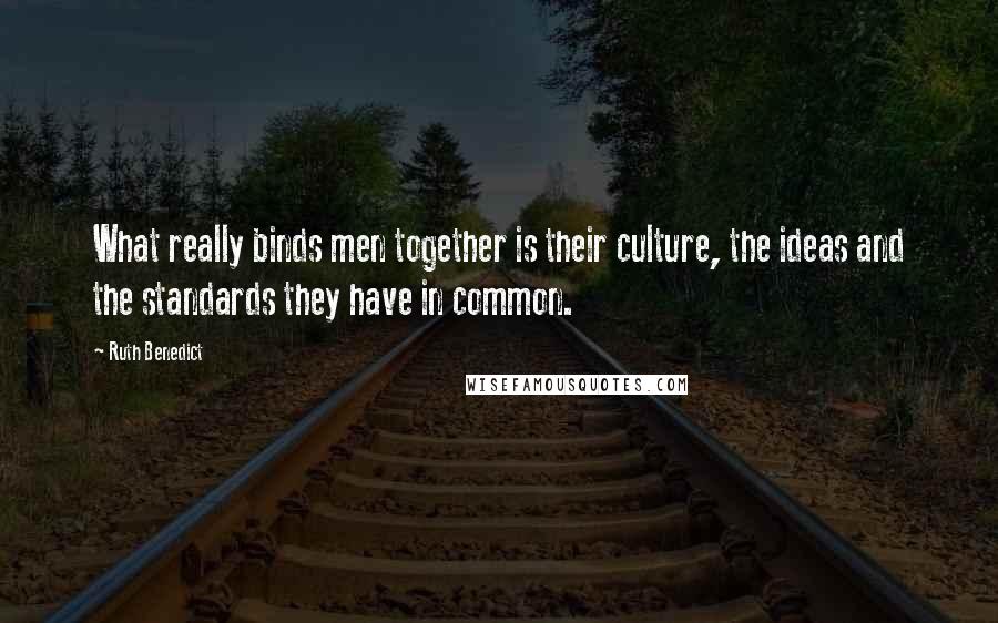 Ruth Benedict Quotes: What really binds men together is their culture, the ideas and the standards they have in common.