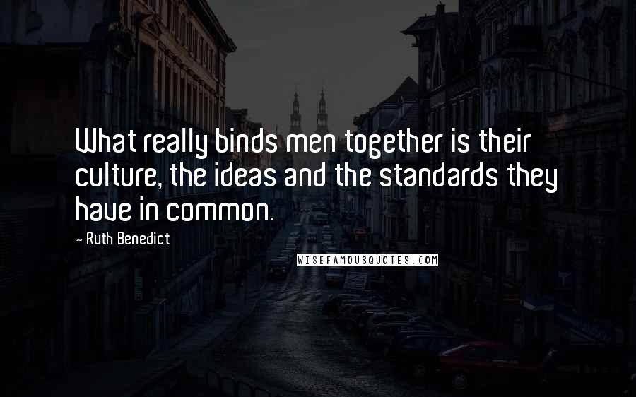 Ruth Benedict Quotes: What really binds men together is their culture, the ideas and the standards they have in common.