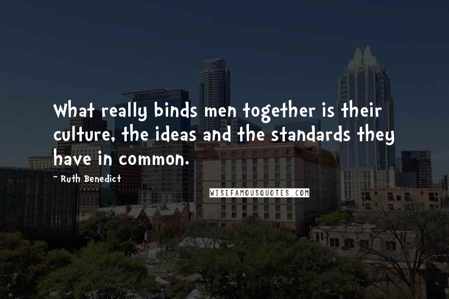 Ruth Benedict Quotes: What really binds men together is their culture, the ideas and the standards they have in common.