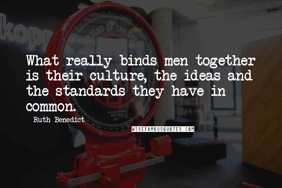 Ruth Benedict Quotes: What really binds men together is their culture, the ideas and the standards they have in common.